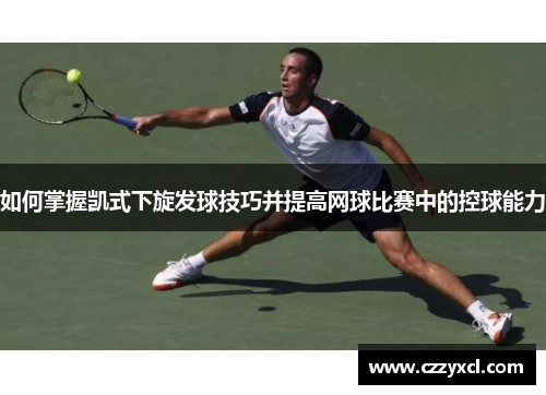 如何掌握凯式下旋发球技巧并提高网球比赛中的控球能力