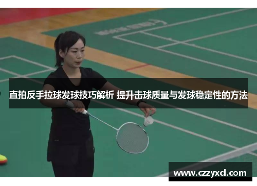 直拍反手拉球发球技巧解析 提升击球质量与发球稳定性的方法