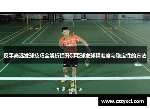 反手高远发球技巧全解析提升羽毛球发球精准度与稳定性的方法