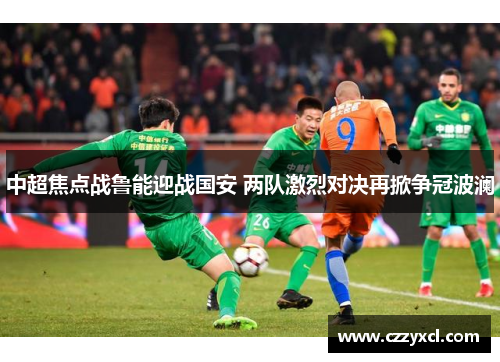 中超焦点战鲁能迎战国安 两队激烈对决再掀争冠波澜