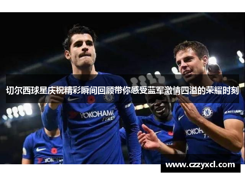 切尔西球星庆祝精彩瞬间回顾带你感受蓝军激情四溢的荣耀时刻