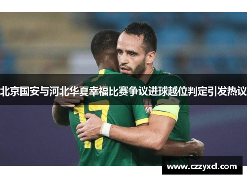 北京国安与河北华夏幸福比赛争议进球越位判定引发热议