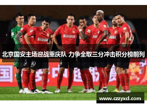 北京国安主场迎战重庆队 力争全取三分冲击积分榜前列