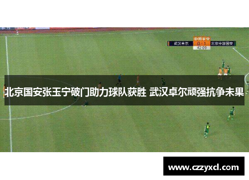 北京国安张玉宁破门助力球队获胜 武汉卓尔顽强抗争未果