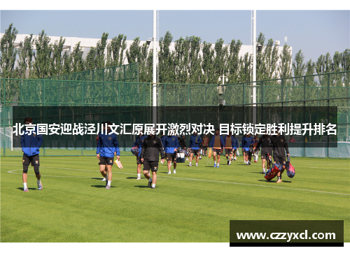 北京国安迎战泾川文汇原展开激烈对决 目标锁定胜利提升排名