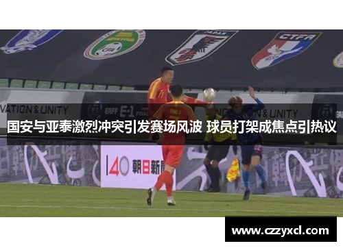国安与亚泰激烈冲突引发赛场风波 球员打架成焦点引热议