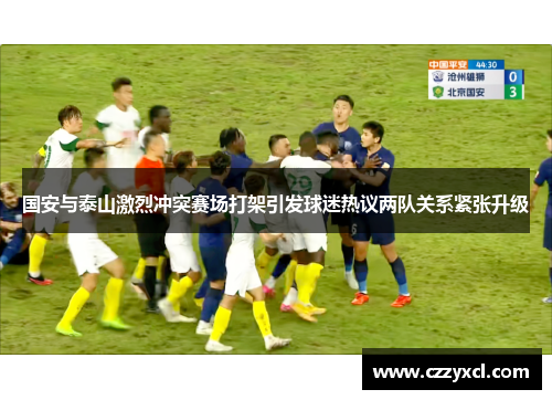 国安与泰山激烈冲突赛场打架引发球迷热议两队关系紧张升级