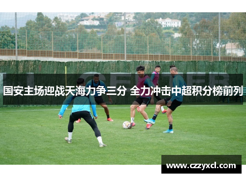 国安主场迎战天海力争三分 全力冲击中超积分榜前列