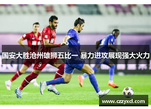 国安大胜沧州雄狮五比一 暴力进攻展现强大火力