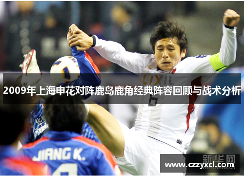2009年上海申花对阵鹿岛鹿角经典阵容回顾与战术分析