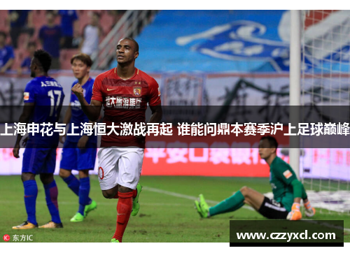 上海申花与上海恒大激战再起 谁能问鼎本赛季沪上足球巅峰