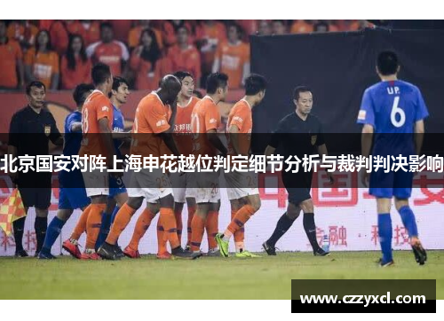 北京国安对阵上海申花越位判定细节分析与裁判判决影响