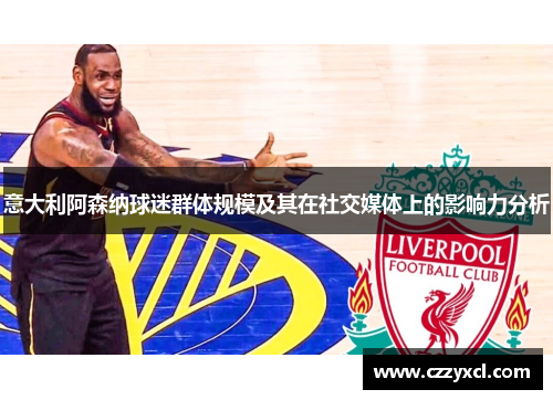 意大利阿森纳球迷群体规模及其在社交媒体上的影响力分析