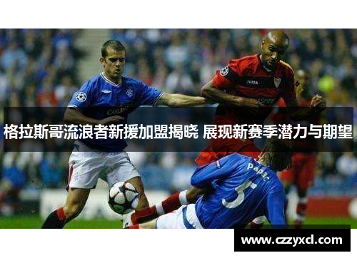 格拉斯哥流浪者新援加盟揭晓 展现新赛季潜力与期望