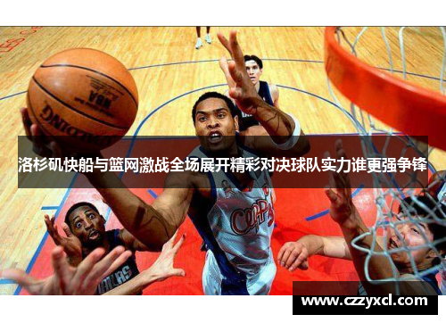 洛杉矶快船与篮网激战全场展开精彩对决球队实力谁更强争锋