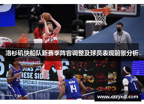 洛杉矶快船队新赛季阵容调整及球员表现前景分析