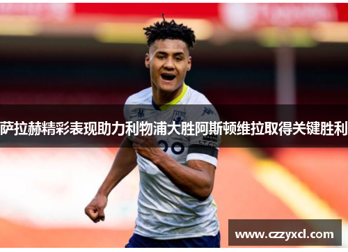 萨拉赫精彩表现助力利物浦大胜阿斯顿维拉取得关键胜利