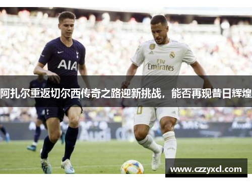 阿扎尔重返切尔西传奇之路迎新挑战，能否再现昔日辉煌