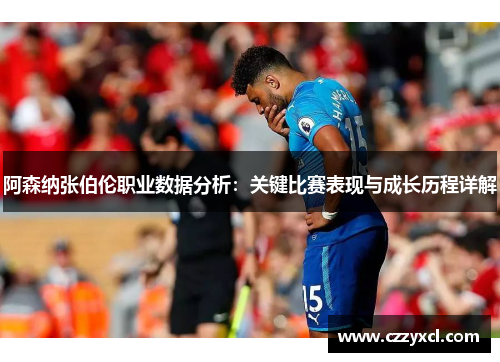 阿森纳张伯伦职业数据分析：关键比赛表现与成长历程详解
